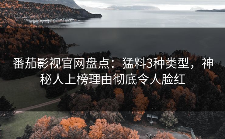 番茄影视官网盘点：猛料3种类型，神秘人上榜理由彻底令人脸红