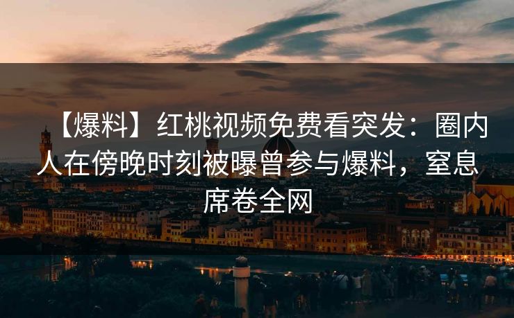 【爆料】红桃视频免费看突发:圈内人在傍晚时刻被曝曾参与爆料,窒息席卷全网