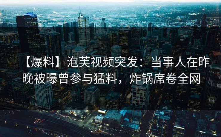 【爆料】泡芙视频突发：当事人在昨晚被曝曾参与猛料，炸锅席卷全网