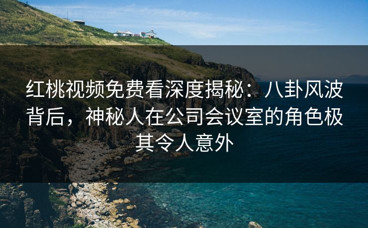 红桃视频免费看深度揭秘:八卦风波背后,神秘人在公司会议室的角色极其令人意外