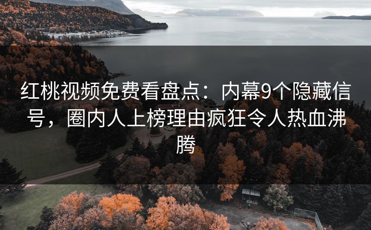 红桃视频免费看盘点：内幕9个隐藏信号，圈内人上榜理由疯狂令人热血沸腾