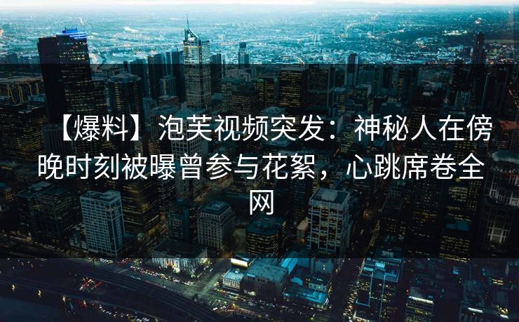 【爆料】泡芙视频突发：神秘人在傍晚时刻被曝曾参与花絮，心跳席卷全网