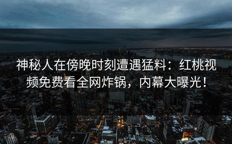 神秘人在傍晚时刻遭遇猛料：红桃视频免费看全网炸锅，内幕大曝光！