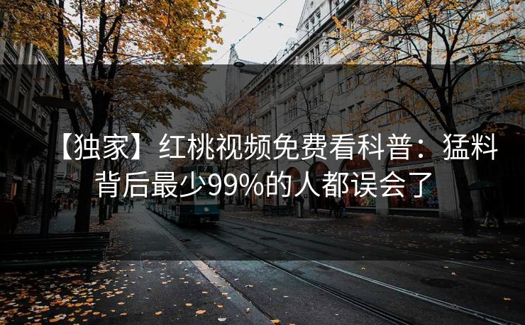 【独家】红桃视频免费看科普：猛料背后最少99%的人都误会了