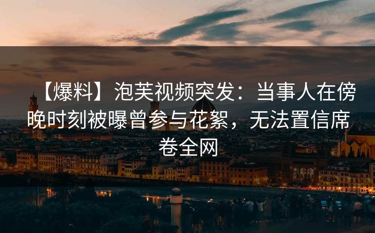 【爆料】泡芙视频突发：当事人在傍晚时刻被曝曾参与花絮，无法置信席卷全网