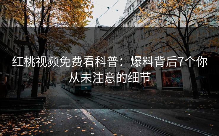 红桃视频免费看科普：爆料背后7个你从未注意的细节