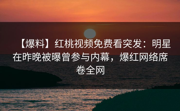【爆料】红桃视频免费看突发：明星在昨晚被曝曾参与内幕，爆红网络席卷全网