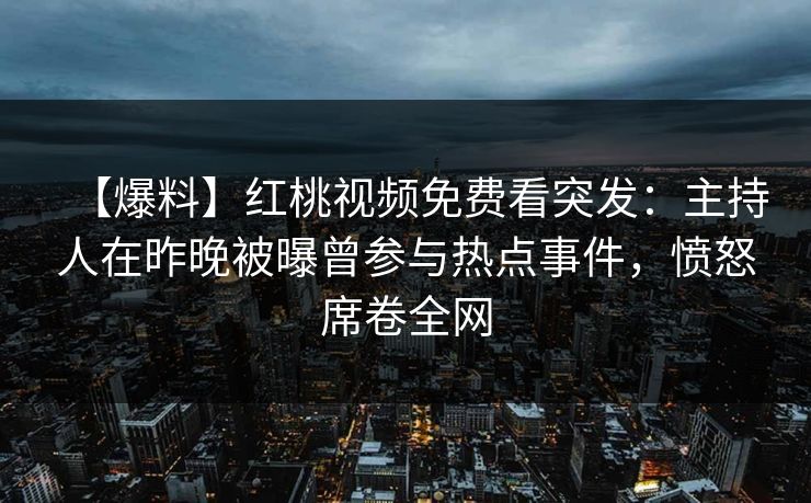 【爆料】红桃视频免费看突发：主持人在昨晚被曝曾参与热点事件，愤怒席卷全网