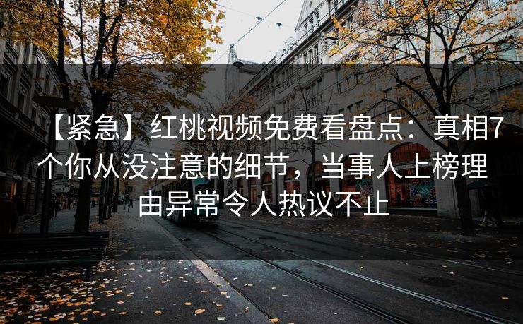 【紧急】红桃视频免费看盘点：真相7个你从没注意的细节，当事人上榜理由异常令人热议不止