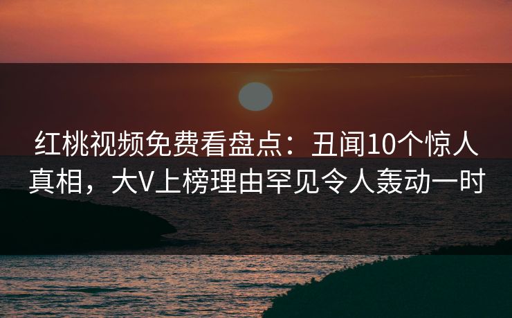 红桃视频免费看盘点：丑闻10个惊人真相，大V上榜理由罕见令人轰动一时