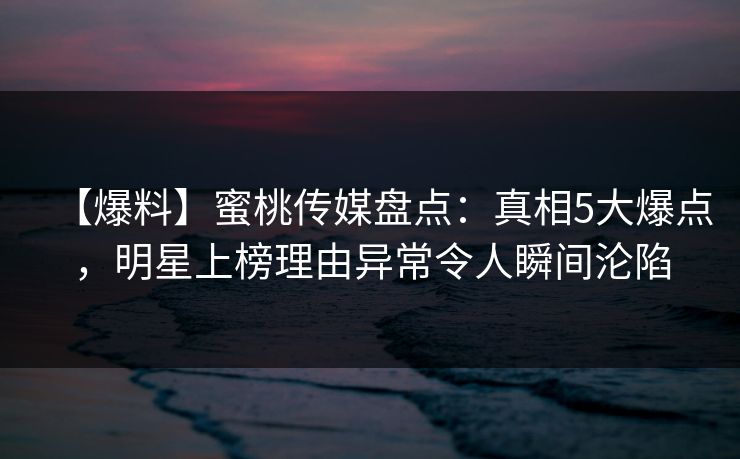 【爆料】蜜桃传媒盘点：真相5大爆点，明星上榜理由异常令人瞬间沦陷