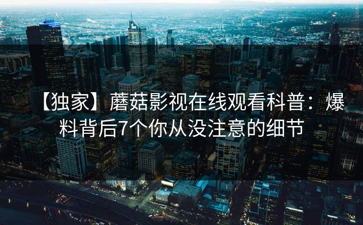 【独家】蘑菇影视在线观看科普：爆料背后7个你从没注意的细节
