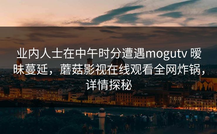业内人士在中午时分遭遇mogutv 暧昧蔓延，蘑菇影视在线观看全网炸锅，详情探秘