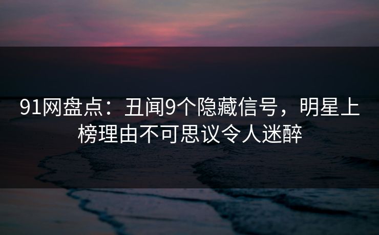 91网盘点：丑闻9个隐藏信号，明星上榜理由不可思议令人迷醉