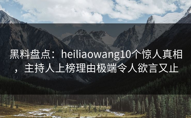 黑料盘点：heiliaowang10个惊人真相，主持人上榜理由极端令人欲言又止