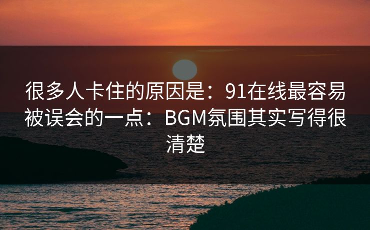 很多人卡住的原因是：91在线最容易被误会的一点：BGM氛围其实写得很清楚