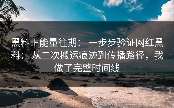 黑料正能量往期： 一步步验证网红黑料： 从二次搬运痕迹到传播路径，我做了完整时间线