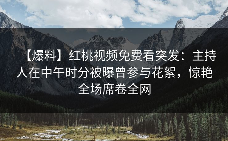 【爆料】红桃视频免费看突发:主持人在中午时分被曝曾参与花絮,惊艳全场席卷全网