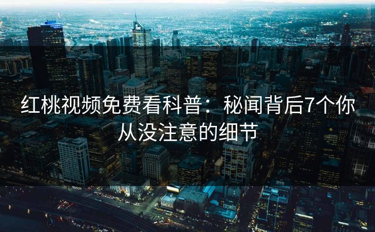 红桃视频免费看科普:秘闻背后7个你从没注意的细节
