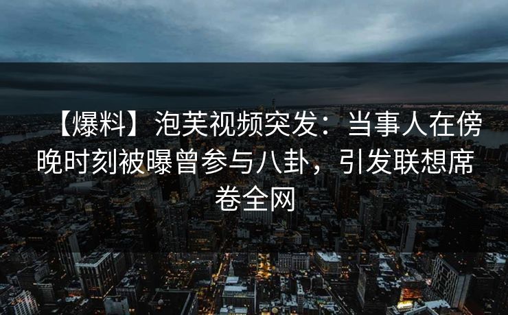 【爆料】泡芙视频突发：当事人在傍晚时刻被曝曾参与八卦，引发联想席卷全网