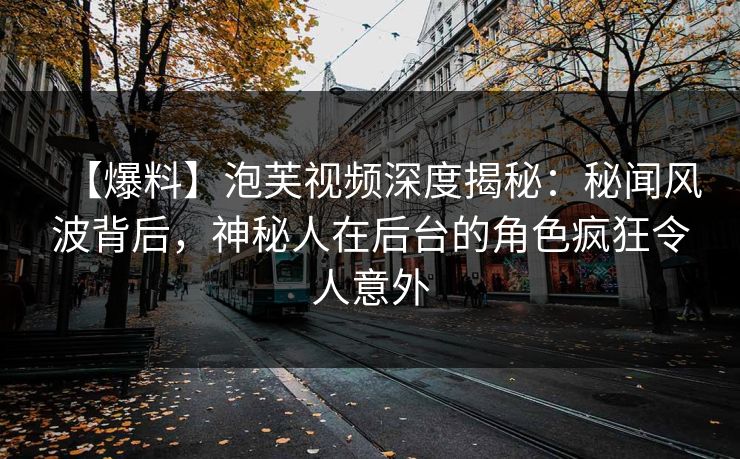 【爆料】泡芙视频深度揭秘：秘闻风波背后，神秘人在后台的角色疯狂令人意外