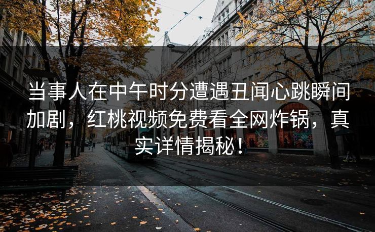当事人在中午时分遭遇丑闻心跳瞬间加剧，红桃视频免费看全网炸锅，真实详情揭秘！
