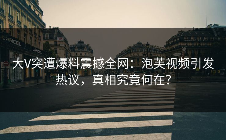 大V突遭爆料震撼全网：泡芙视频引发热议，真相究竟何在？