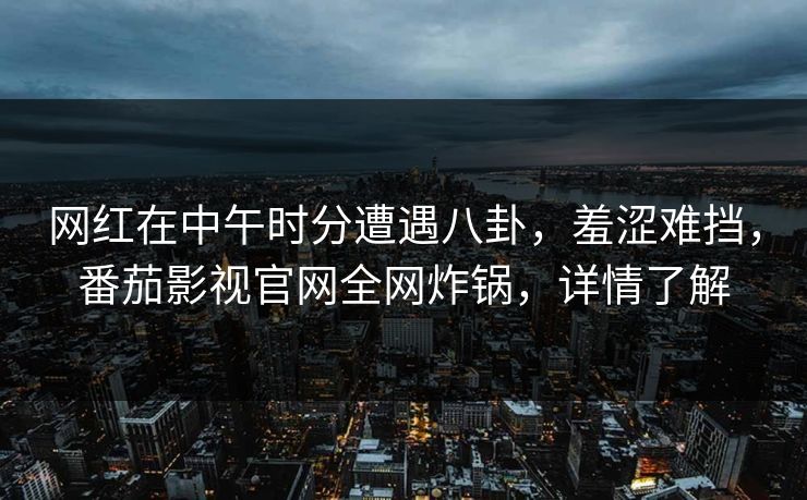 网红在中午时分遭遇八卦，羞涩难挡，番茄影视官网全网炸锅，详情了解