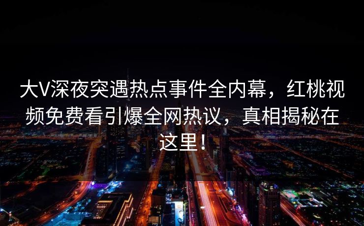 大V深夜突遇热点事件全内幕,红桃视频免费看引爆全网热议,真相揭秘在这里!