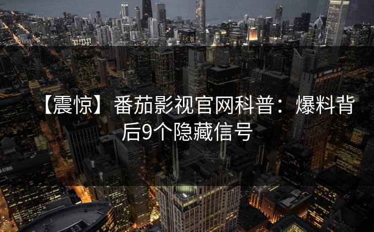 【震惊】番茄影视官网科普：爆料背后9个隐藏信号