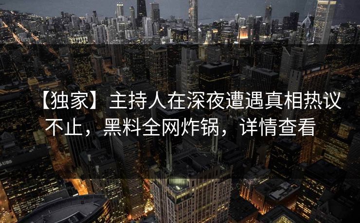 【独家】主持人在深夜遭遇真相热议不止，黑料全网炸锅，详情查看