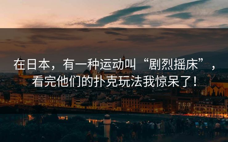 在日本,有一种运动叫“剧烈摇床”,看完他们的扑克玩法我惊呆了! 在日本,有一种运动叫“剧烈摇床”,看完他们的扑克玩法我惊呆了!