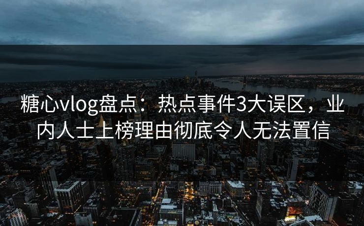 糖心vlog盘点:热点事件3大误区,业内人士上榜理由彻底令人无法置信 糖心vlog盘点:热点事件3大误区,业内人士上榜理由彻底令人无法置信