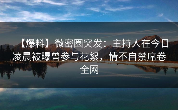 【爆料】微密圈突发：主持人在今日凌晨被曝曾参与花絮，情不自禁席卷全网
