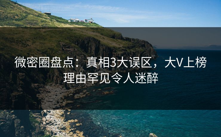 微密圈盘点:真相3大误区,大V上榜理由罕见令人迷醉 微密圈盘点:真相3大误区,大V上榜理由罕见令人迷醉