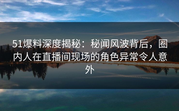 51爆料深度揭秘:秘闻风波背后,圈内人在直播间现场的角色异常令人意外 51爆料深度揭秘:秘闻风波背后,圈内人在直播间现场的角色异常令人意外