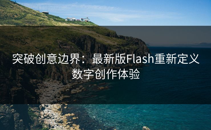 突破创意边界：最新版Flash重新定义数字创作体验