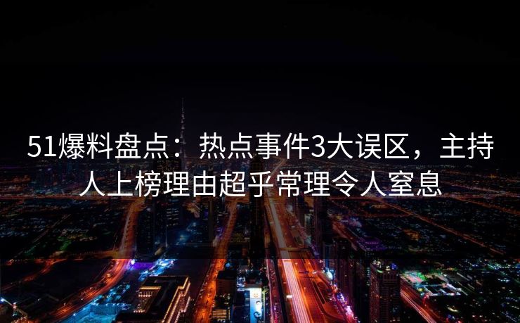 51爆料盘点：热点事件3大误区，主持人上榜理由超乎常理令人窒息