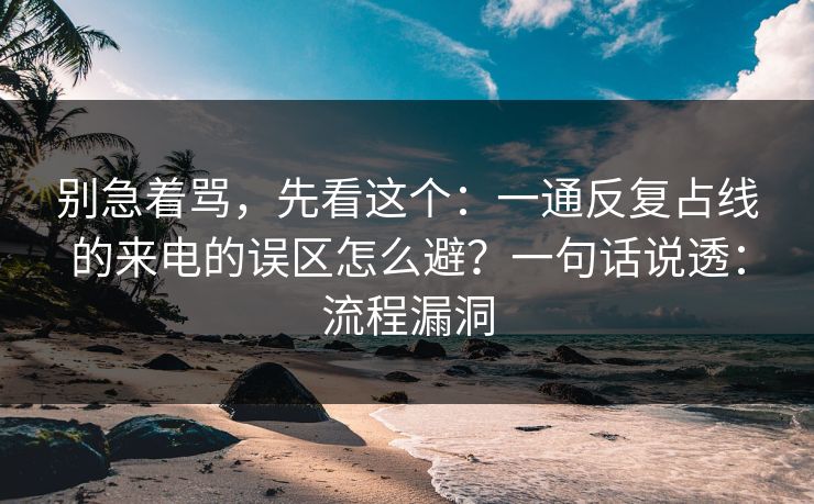 别急着骂，先看这个：一通反复占线的来电的误区怎么避？一句话说透：流程漏洞