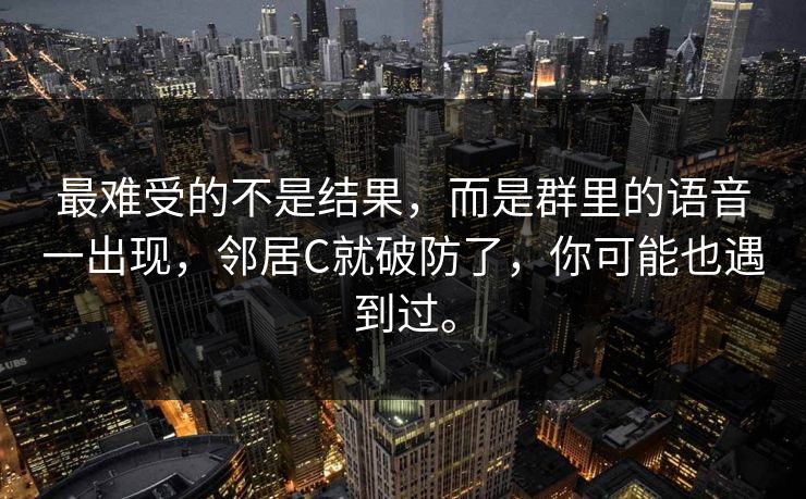 最难受的不是结果，而是群里的语音一出现，邻居C就破防了，你可能也遇到过。