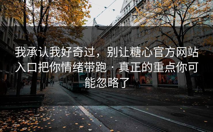 我承认我好奇过，别让糖心官方网站入口把你情绪带跑 · 真正的重点你可能忽略了