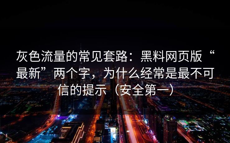 灰色流量的常见套路：黑料网页版“最新”两个字，为什么经常是最不可信的提示（安全第一）