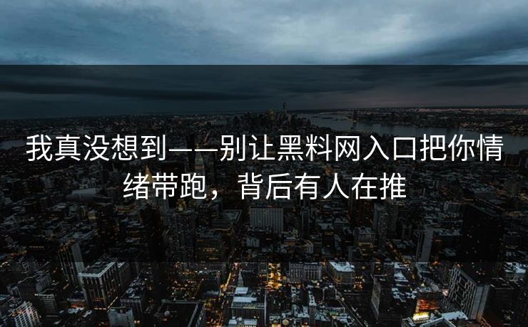 我真没想到——别让黑料网入口把你情绪带跑，背后有人在推