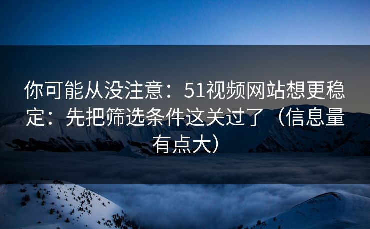 你可能从没注意:51视频网站想更稳定:先把筛选条件这关过了(信息量有点大) 你可能从没注意:51视频网站想更稳定:先把筛选条件这关过了(信息量有点大)