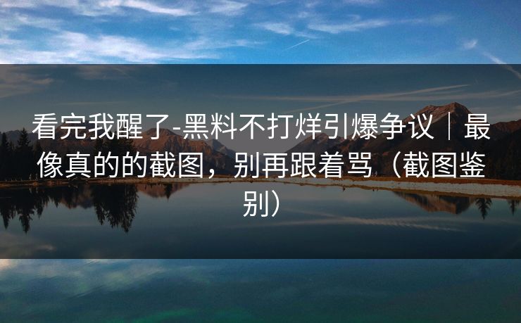 看完我醒了-黑料不打烊引爆争议|最像真的的截图,别再跟着骂(截图鉴别) 看完我醒了-黑料不打烊引爆争议|最像真的的截图,别再跟着骂(截图鉴别)