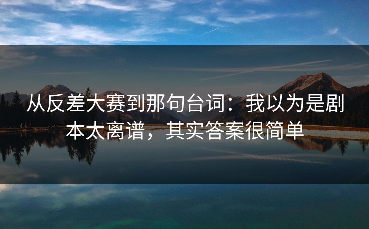 从反差大赛到那句台词：我以为是剧本太离谱，其实答案很简单