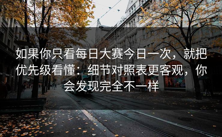 如果你只看每日大赛今日一次,就把优先级看懂:细节对照表更客观,你会发现完全不一样 如果你只看每日大赛今日一次,就把优先级看懂:细节对照表更客观,你会发现完全不一样