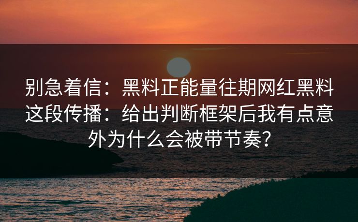 别急着信:黑料正能量往期网红黑料这段传播:给出判断框架后我有点意外为什么会被带节奏? 别急着信:黑料正能量往期网红黑料这段传播:给出判断框架后我有点意外为什么会被带节奏?