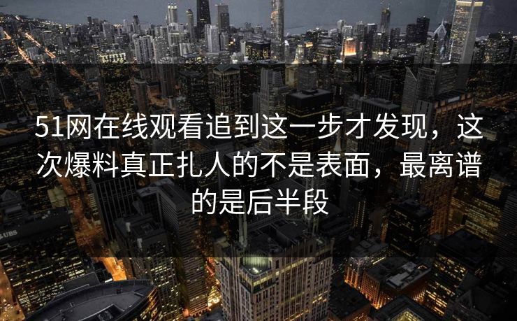 51网在线观看追到这一步才发现,这次爆料真正扎人的不是表面,最离谱的是后半段 51网在线观看追到这一步才发现,这次爆料真正扎人的不是表面,最离谱的是后半段