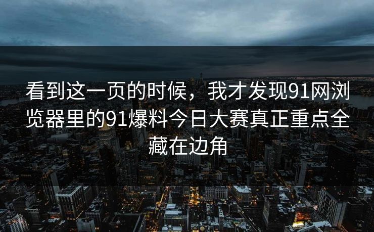 看到这一页的时候,我才发现91网浏览器里的91爆料今日大赛真正重点全藏在边角 看到这一页的时候,我才发现91网浏览器里的91爆料今日大赛真正重点全藏在边角